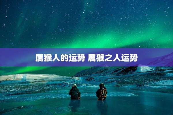 属猴人的运势 属猴之人运势