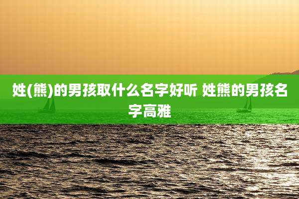 姓(熊)的男孩取什么名字好听 姓熊的男孩名字高雅