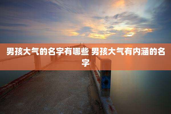 男孩大气的名字有哪些 男孩大气有内涵的名字