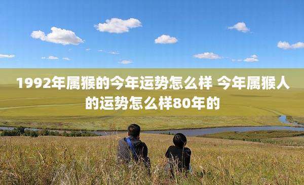 1992年属猴的今年运势怎么样 今年属猴人的运势怎么样80年的
