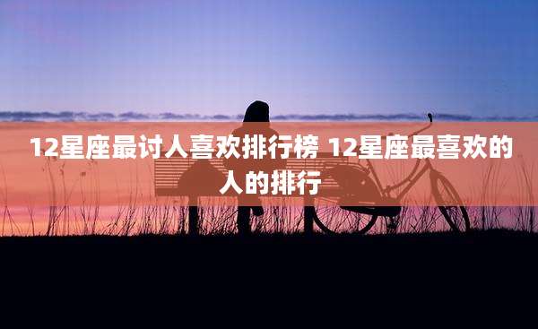 12星座最讨人喜欢排行榜 12星座最喜欢的人的排行