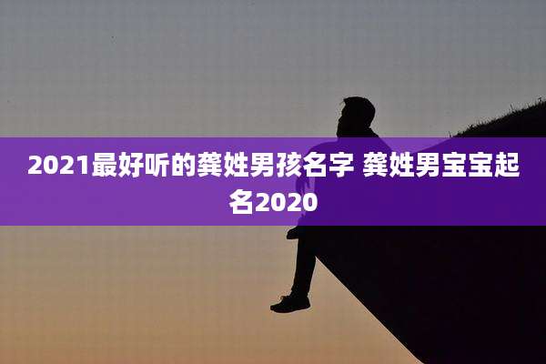 2021最好听的龚姓男孩名字 龚姓男宝宝起名2020