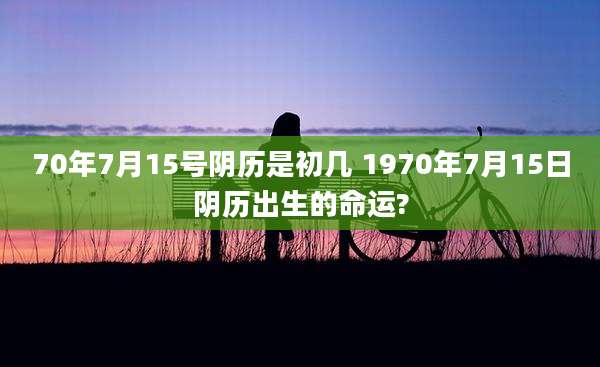 70年7月15号阴历是初几 1970年7月15日阴历出生的命运?
