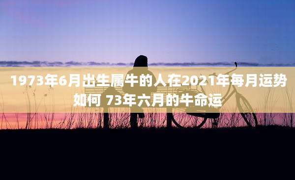 1973年6月出生属牛的人在2021年每月运势如何 73年六月的牛命运