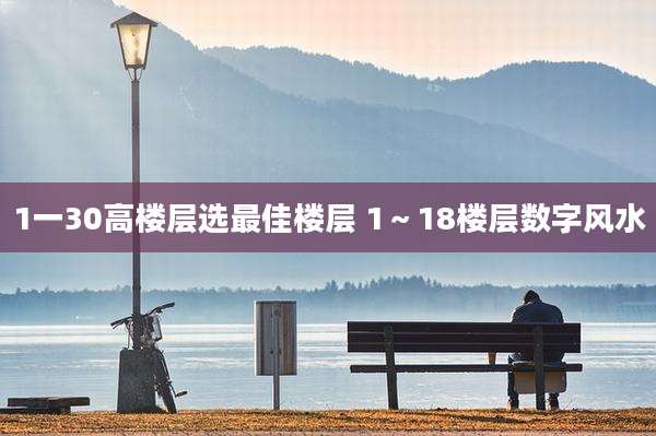 1一30高楼层选最佳楼层 1~18楼层数字风水