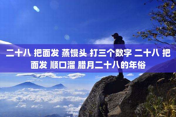 二十八 把面发 蒸馒头 打三个数字 二十八 把面发 顺口溜 腊月二十八的年俗