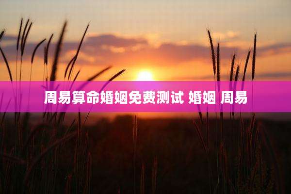 周易算命婚姻免费测试 婚姻 周易