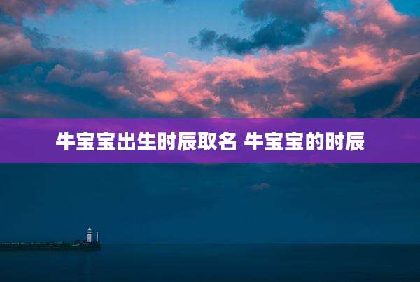 牛宝宝出生时辰取名 牛宝宝的时辰
