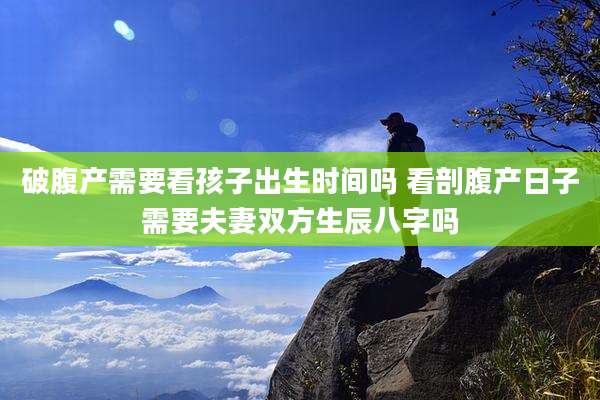 破腹产需要看孩子出生时间吗 看剖腹产日子需要夫妻双方生辰八字吗