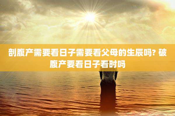 剖腹产需要看日子需要看父母的生辰吗? 破腹产要看日子看时吗