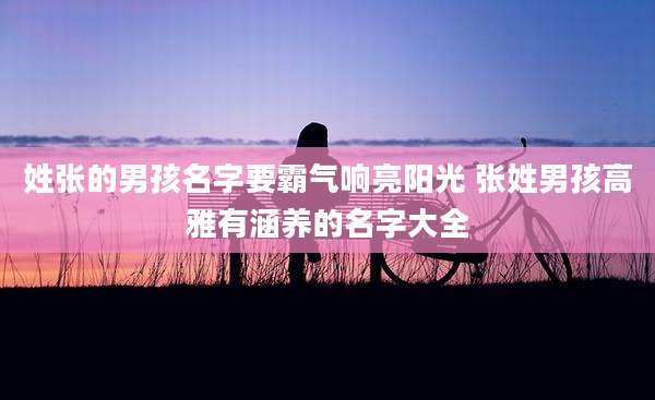 姓张的男孩名字要霸气响亮阳光 张姓男孩高雅有涵养的名字大全