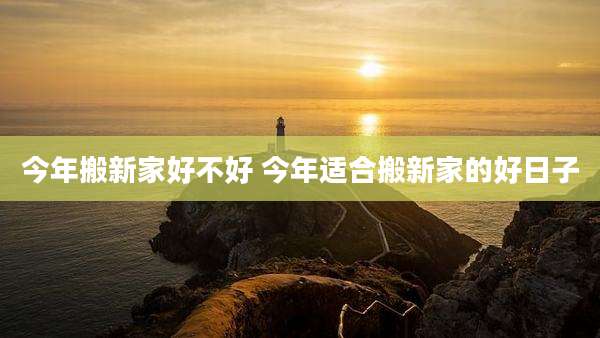 今年搬新家好不好 今年适合搬新家的好日子