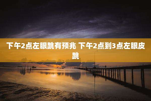下午2点左眼跳有预兆 下午2点到3点左眼皮跳