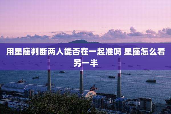 用星座判断两人能否在一起准吗 星座怎么看另一半
