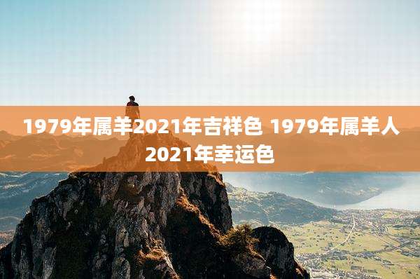 1979年属羊2021年吉祥色 1979年属羊人2021年幸运色
