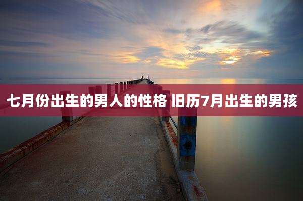 七月份出生的男人的性格 旧历7月出生的男孩