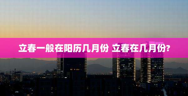立春一般在阳历几月份 立春在几月份?