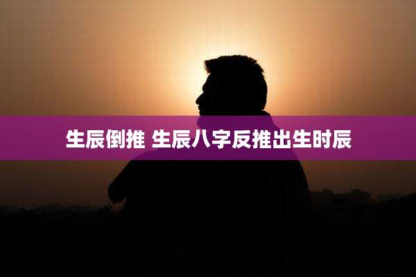生辰倒推 生辰八字反推出生时辰