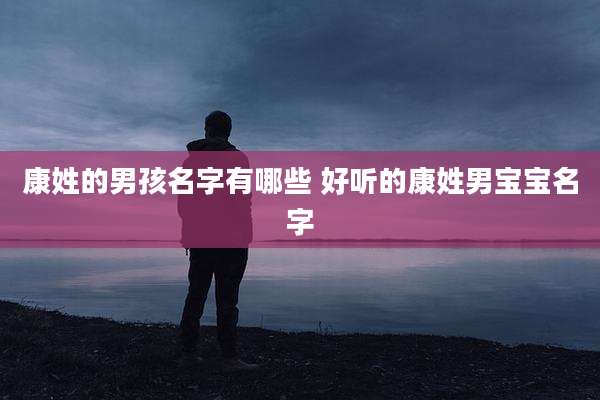 康姓的男孩名字有哪些 好听的康姓男宝宝名字