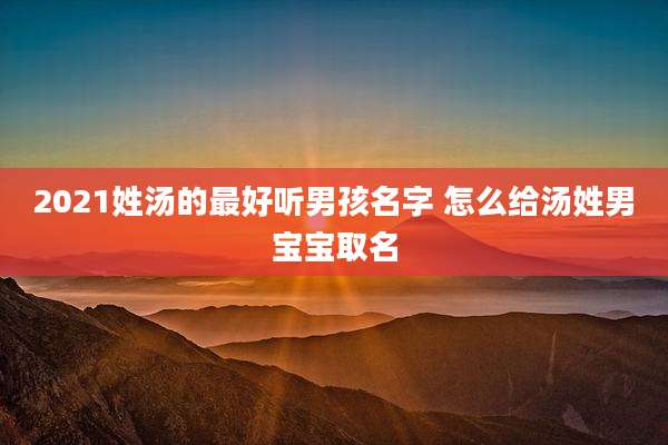 2021姓汤的最好听男孩名字 怎么给汤姓男宝宝取名