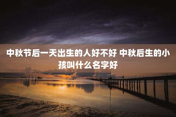 中秋节后一天出生的人好不好 中秋后生的小孩叫什么名字好