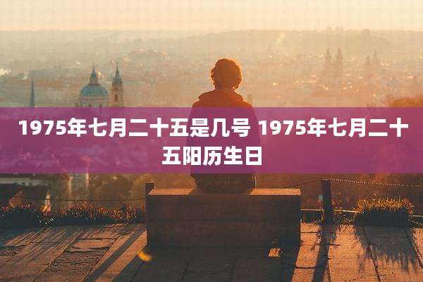 1975年七月二十五是几号 1975年七月二十五阳历生日