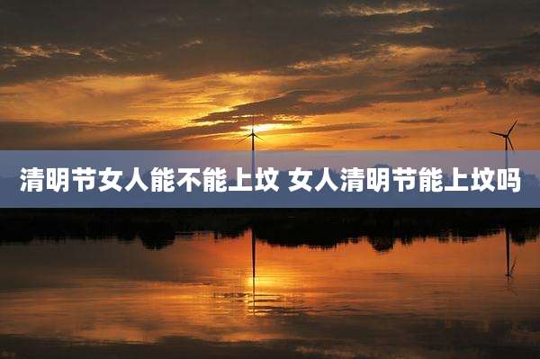 清明节女人能不能上坟 女人清明节能上坟吗
