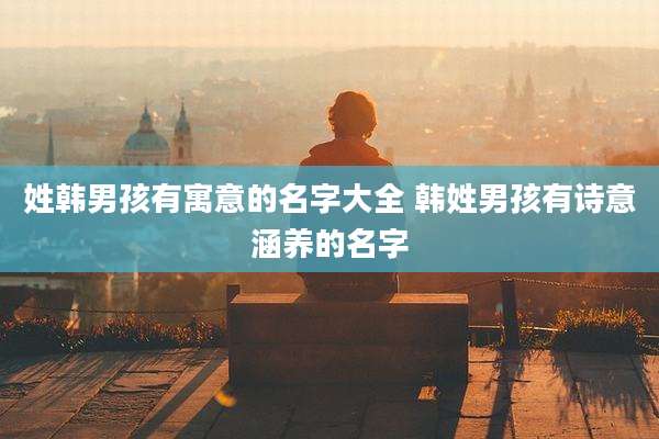 姓韩男孩有寓意的名字大全 韩姓男孩有诗意涵养的名字
