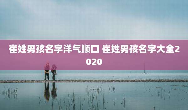 崔姓男孩名字洋气顺口 崔姓男孩名字大全2020