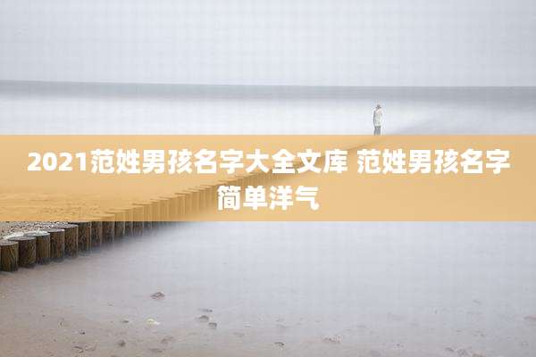 2021范姓男孩名字大全文库 范姓男孩名字简单洋气
