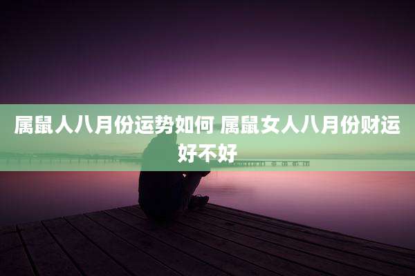 属鼠人八月份运势如何 属鼠女人八月份财运好不好