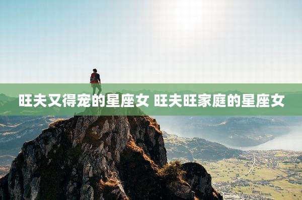 旺夫又得宠的星座女 旺夫旺家庭的星座女