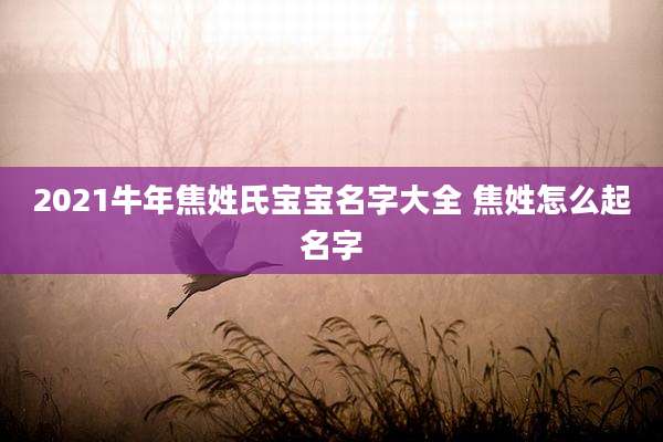 2021牛年焦姓氏宝宝名字大全 焦姓怎么起名字