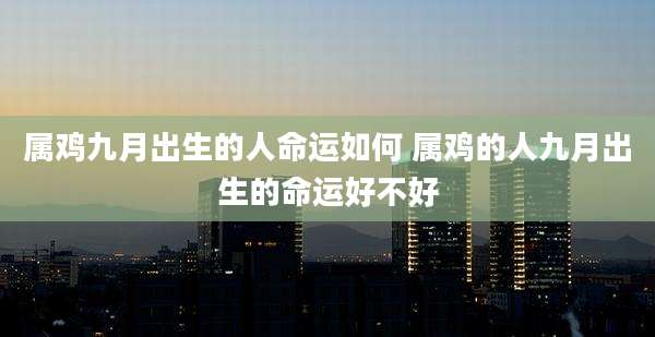 属鸡九月出生的人命运如何 属鸡的人九月出生的命运好不好