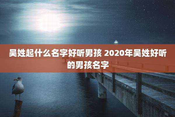 吴姓起什么名字好听男孩 2020年吴姓好听的男孩名字