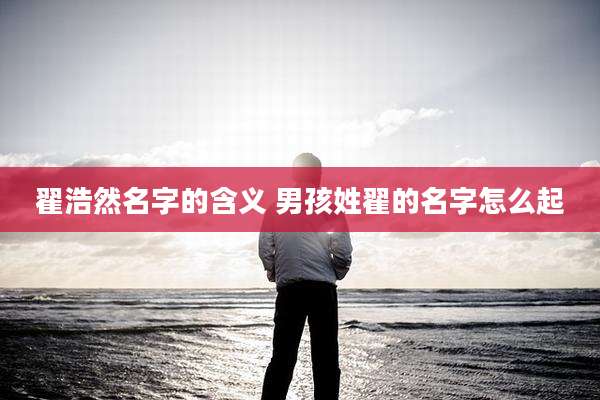 翟浩然名字的含义 男孩姓翟的名字怎么起