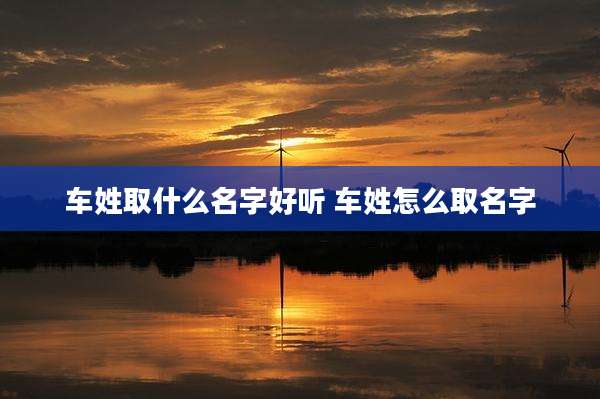 车姓取什么名字好听 车姓怎么取名字