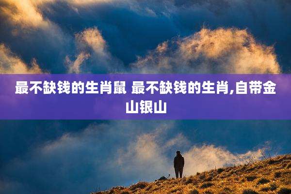 最不缺钱的生肖鼠 最不缺钱的生肖,自带金山银山