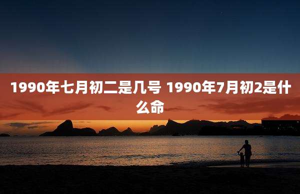 1990年七月初二是几号 1990年7月初2是什么命