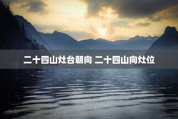二十四山灶台朝向 二十四山向灶位