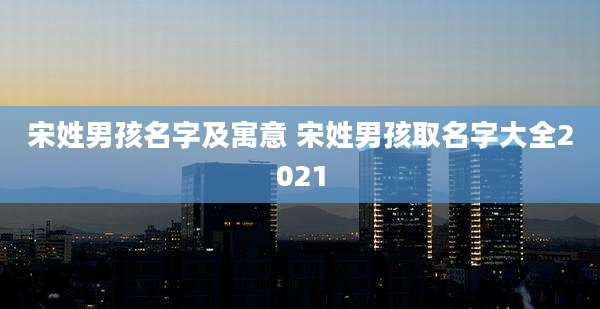 宋姓男孩名字及寓意 宋姓男孩取名字大全2021