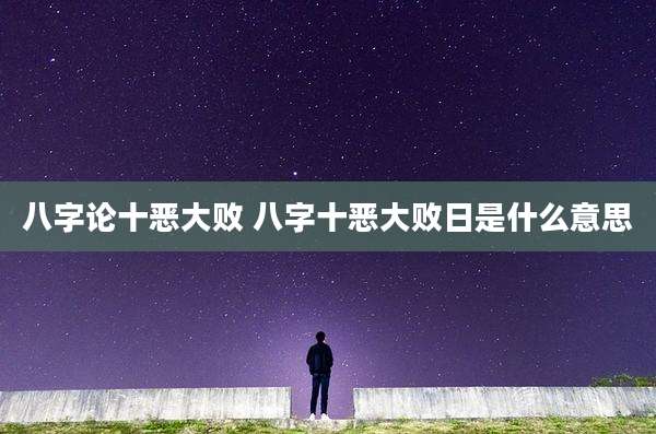 八字论十恶大败 八字十恶大败日是什么意思
