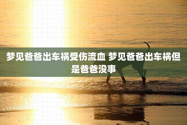 梦见爸爸出车祸受伤流血 梦见爸爸出车祸但是爸爸没事