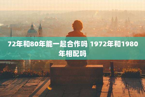 72年和80年能一起合作吗 1972年和1980年相配吗
