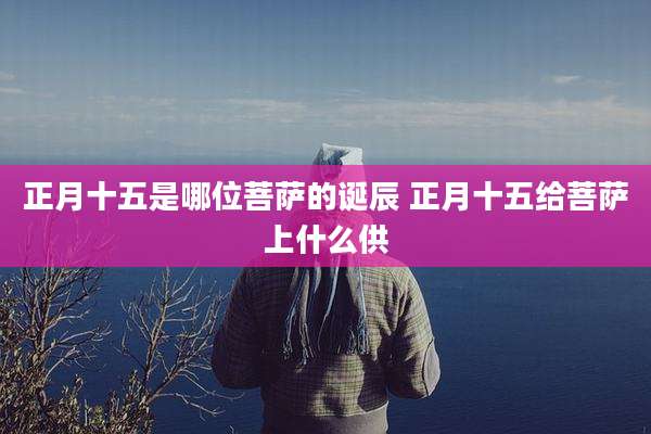 正月十五是哪位菩萨的诞辰 正月十五给菩萨上什么供