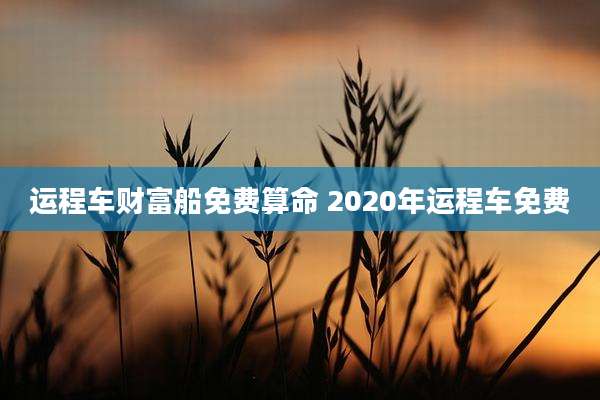 运程车财富船免费算命 2020年运程车免费