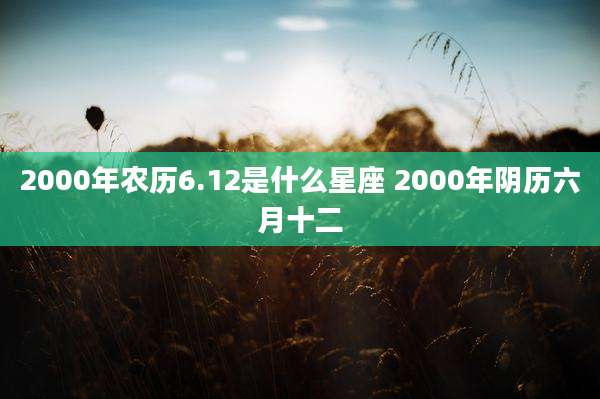 2000年农历6.12是什么星座 2000年阴历六月十二
