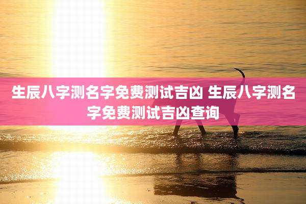 生辰八字测名字免费测试吉凶 生辰八字测名字免费测试吉凶查询