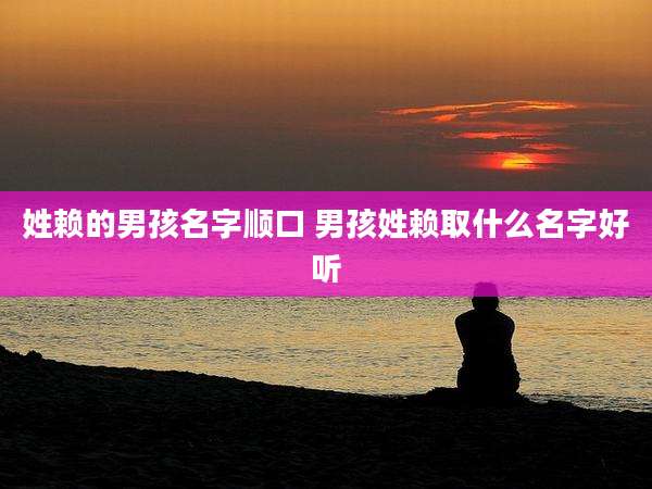 姓赖的男孩名字顺口 男孩姓赖取什么名字好听