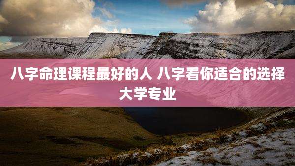 八字命理课程最好的人 八字看你适合的选择大学专业
